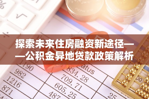 凤台探索未来住房融资新途径——公积金异地贷款政策解析与实践