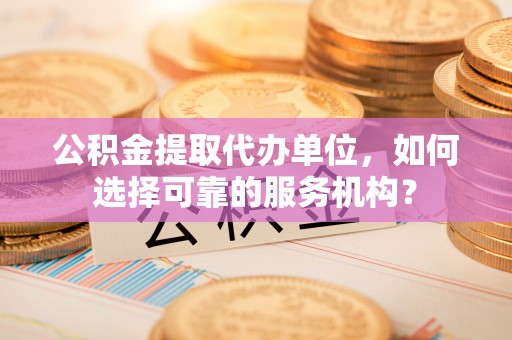 凤台公积金提取代办单位，如何选择可靠的服务机构？