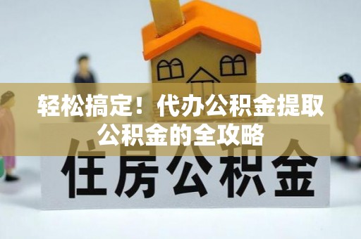 凤台轻松搞定！代办公积金提取公积金的全攻略