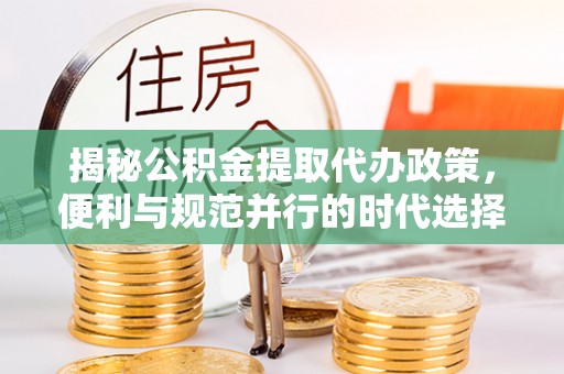 凤台揭秘公积金提取代办政策，便利与规范并行的时代选择