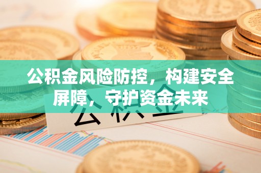 凤台公积金风险防控，构建安全屏障，守护资金未来