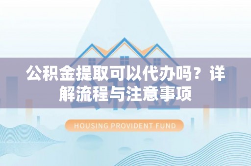 凤台公积金提取可以代办吗？详解流程与注意事项