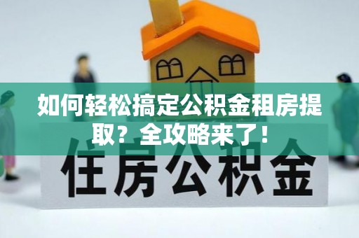 凤台如何轻松搞定公积金租房提取？全攻略来了！