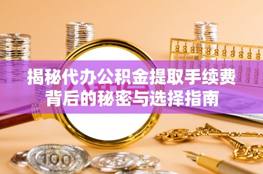 凤台揭秘代办公积金提取手续费背后的秘密与选择指南