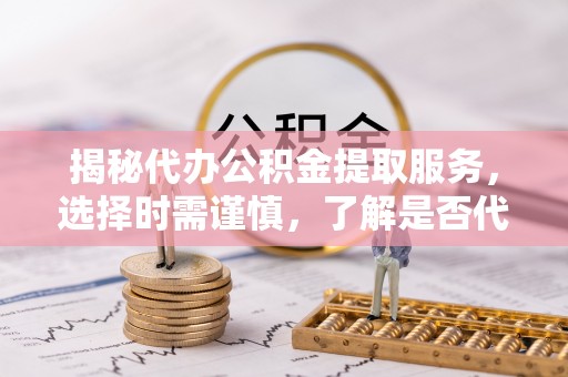 凤台揭秘代办公积金提取服务，选择时需谨慎，了解是否代办公积金提取可靠吗？