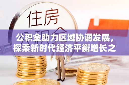 凤台公积金助力区域协调发展，探索新时代经济平衡增长之道