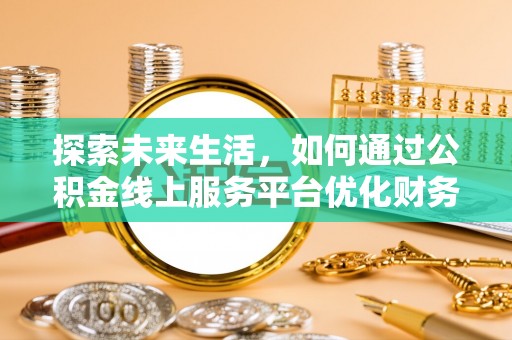凤台探索未来生活，如何通过公积金线上服务平台优化财务管理