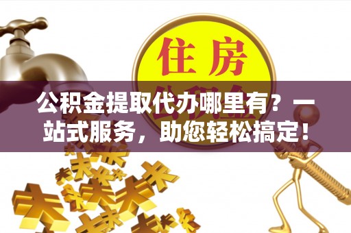 凤台公积金提取代办哪里有？一站式服务，助您轻松搞定！