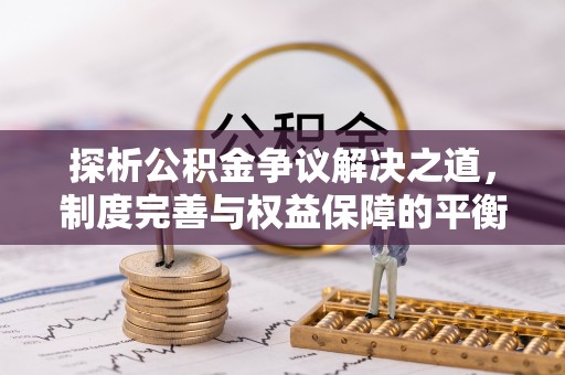 凤台探析公积金争议解决之道，制度完善与权益保障的平衡点