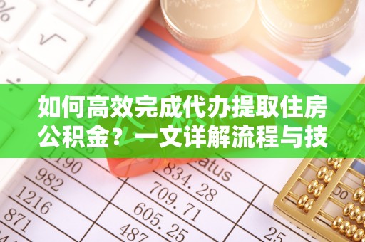凤台如何高效完成代办提取住房公积金？一文详解流程与技巧