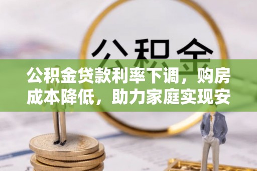 凤台公积金贷款利率下调，购房成本降低，助力家庭实现安居梦
