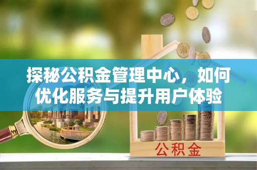 凤台探秘公积金管理中心，如何优化服务与提升用户体验