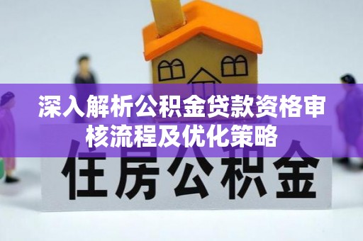 凤台深入解析公积金贷款资格审核流程及优化策略