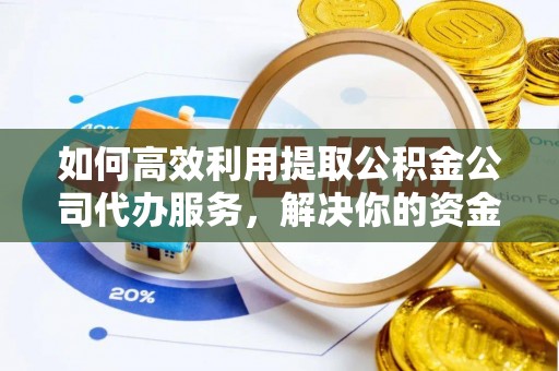 凤台如何高效利用提取公积金公司代办服务，解决你的资金难题