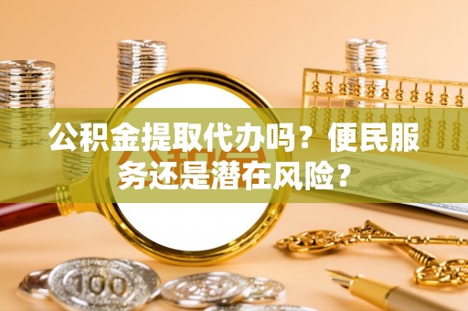 凤台公积金提取代办吗？便民服务还是潜在风险？