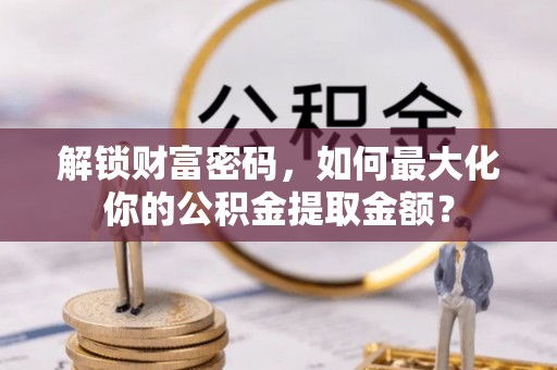 凤台解锁财富密码，如何最大化你的公积金提取金额？