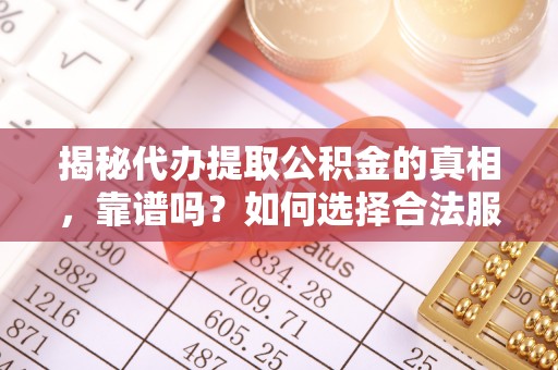 凤台揭秘代办提取公积金的真相，靠谱吗？如何选择合法服务？