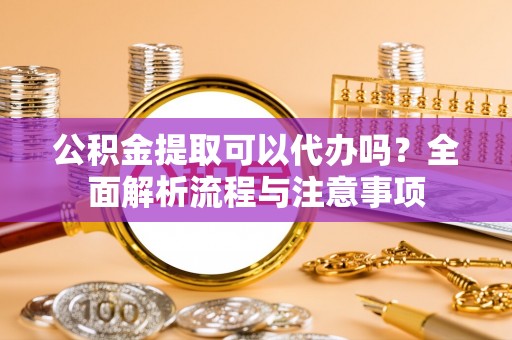 凤台公积金提取可以代办吗？全面解析流程与注意事项