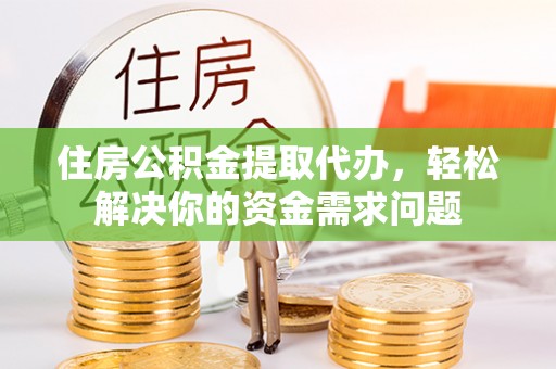 凤台住房公积金提取代办，轻松解决你的资金需求问题