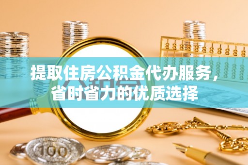 凤台提取住房公积金代办服务，省时省力的优质选择