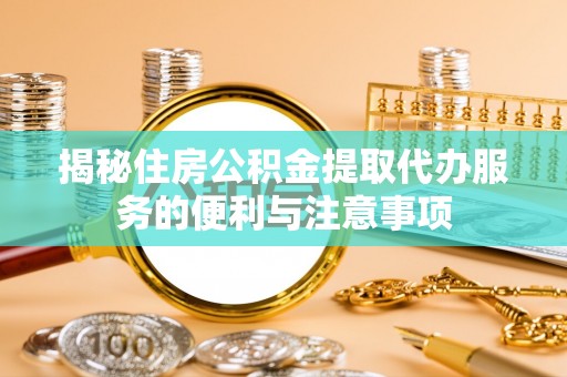凤台揭秘住房公积金提取代办服务的便利与注意事项