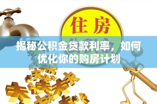 凤台揭秘公积金贷款利率，如何优化你的购房计划