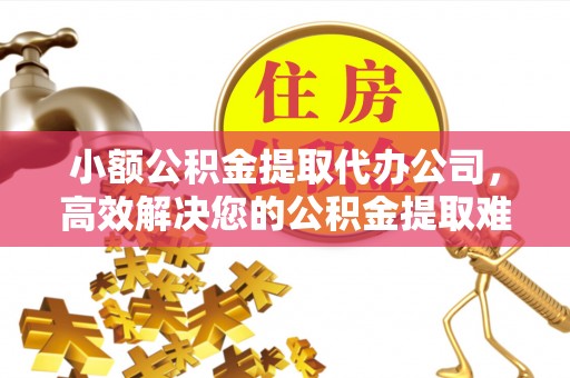 凤台小额公积金提取代办公司，高效解决您的公积金提取难题