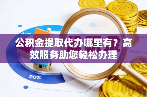 凤台公积金提取代办哪里有？高效服务助您轻松办理