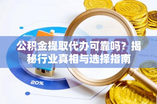 凤台公积金提取代办可靠吗？揭秘行业真相与选择指南