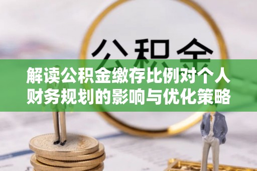 凤台解读公积金缴存比例对个人财务规划的影响与优化策略