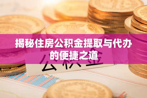 凤台揭秘住房公积金提取与代办的便捷之道