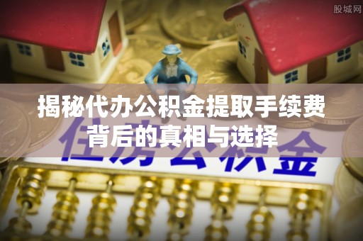 凤台揭秘代办公积金提取手续费背后的真相与选择