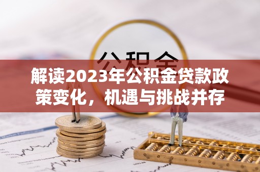 凤台解读2023年公积金贷款政策变化，机遇与挑战并存