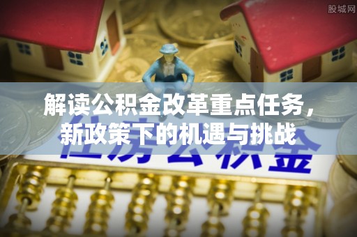 凤台解读公积金改革重点任务，新政策下的机遇与挑战