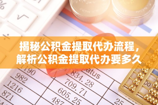 凤台揭秘公积金提取代办流程，解析公积金提取代办要多久的真相