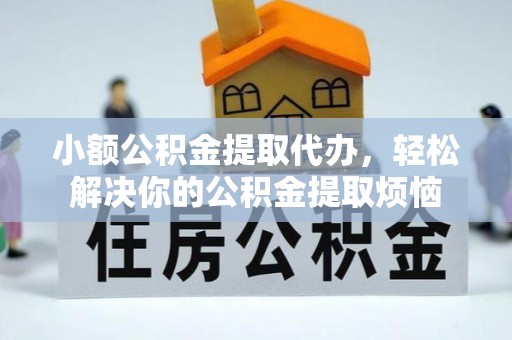 凤台小额公积金提取代办，轻松解决你的公积金提取烦恼