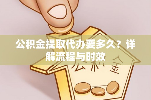 凤台公积金提取代办要多久？详解流程与时效