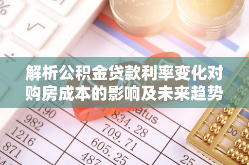 凤台解析公积金贷款利率变化对购房成本的影响及未来趋势
