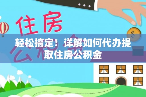 凤台轻松搞定！详解如何代办提取住房公积金