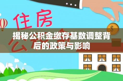 凤台揭秘公积金缴存基数调整背后的政策与影响