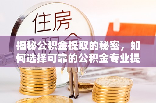 凤台揭秘公积金提取的秘密，如何选择可靠的公积金专业提取代办服务