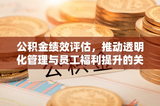 凤台公积金绩效评估，推动透明化管理与员工福利提升的关键