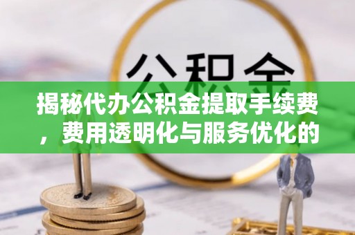 凤台揭秘代办公积金提取手续费，费用透明化与服务优化的关键