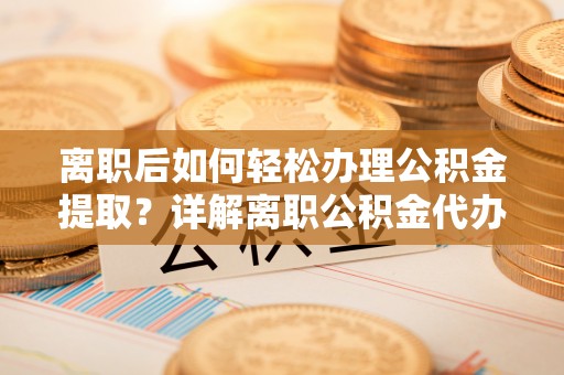 凤台离职后如何轻松办理公积金提取？详解离职公积金代办提取流程